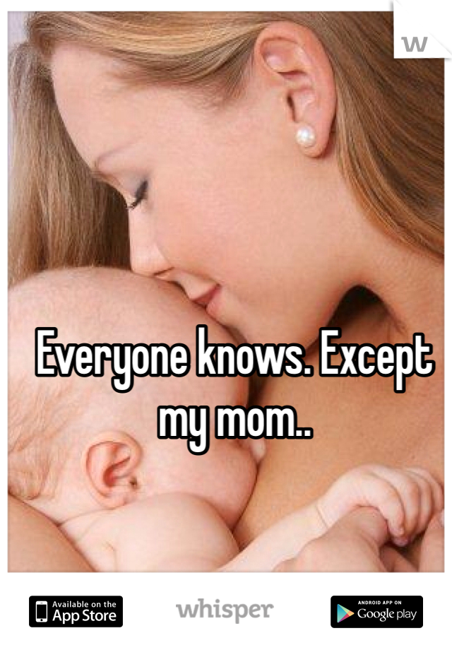 Everyone knows. Except my mom..