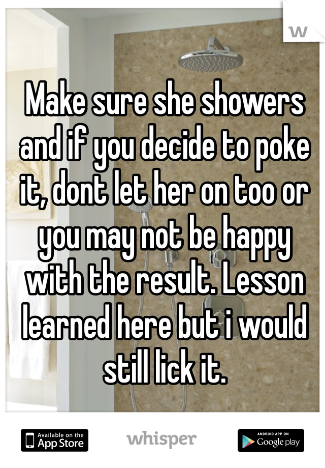 Make sure she showers and if you decide to poke it, dont let her on too or you may not be happy with the result. Lesson learned here but i would still lick it.