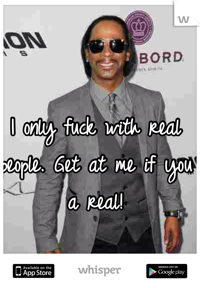 I only fuck with real people. Get at me if you a real!
