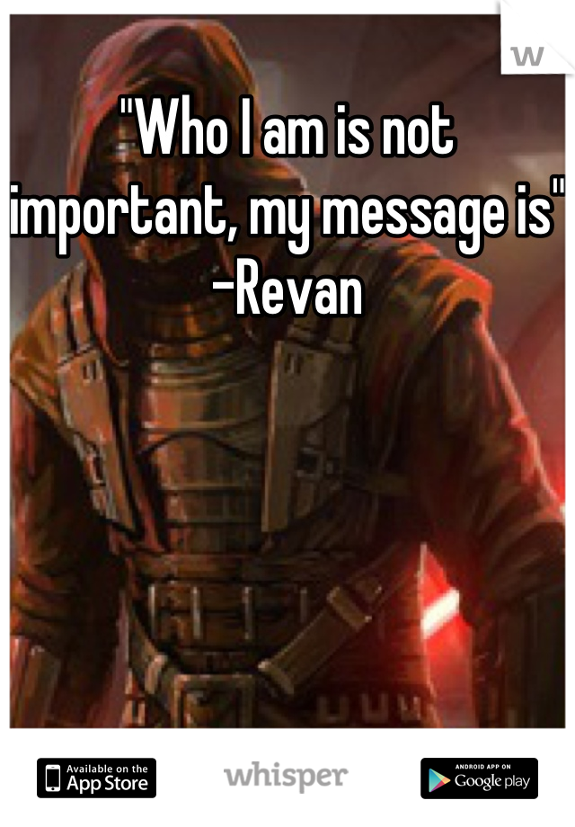 "Who I am is not important, my message is" 
-Revan
