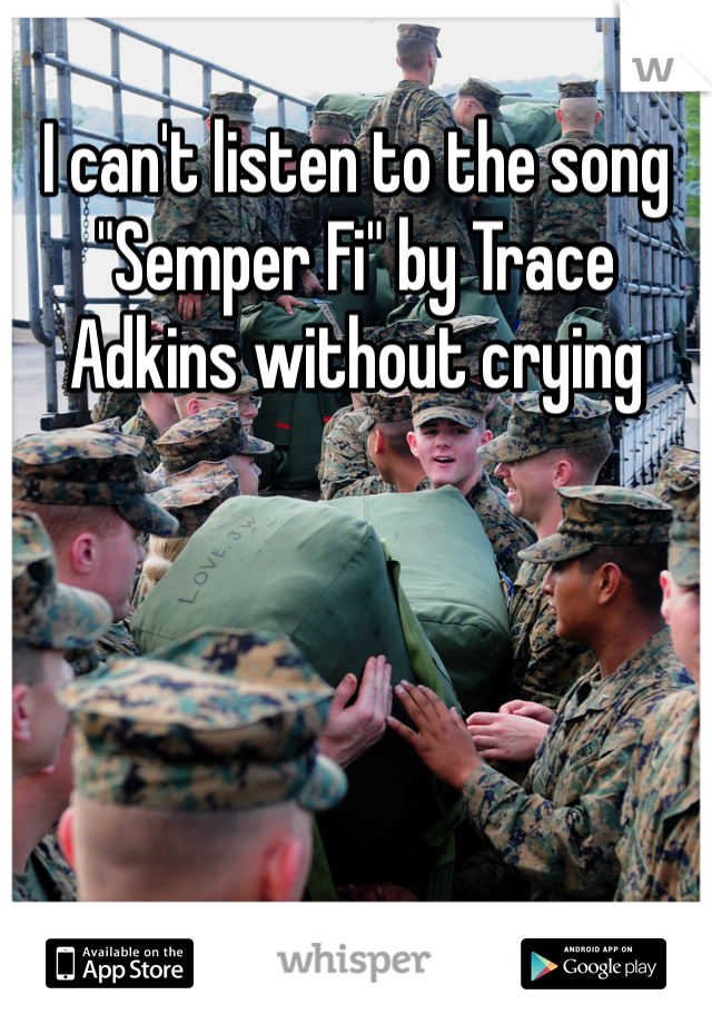 I can't listen to the song "Semper Fi" by Trace Adkins without crying