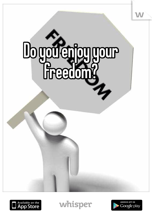 Do you enjoy your freedom?