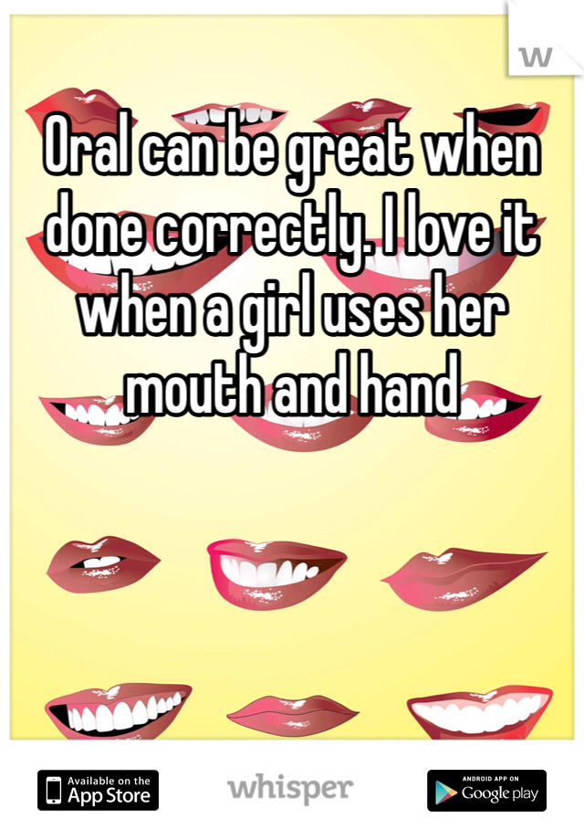 Oral can be great when done correctly. I love it when a girl uses her mouth and hand 
