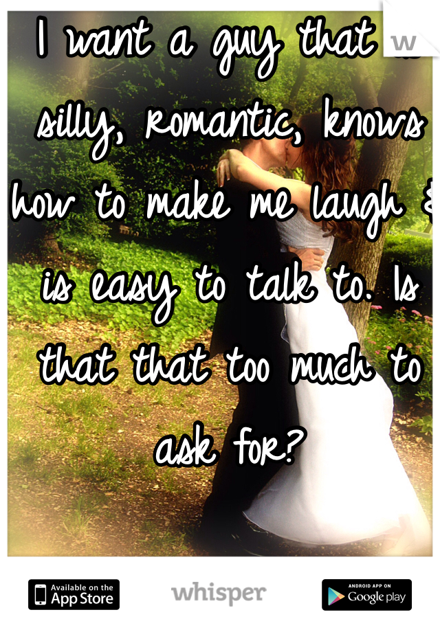 I want a guy that is silly, romantic, knows how to make me laugh & is easy to talk to. Is that that too much to ask for? 