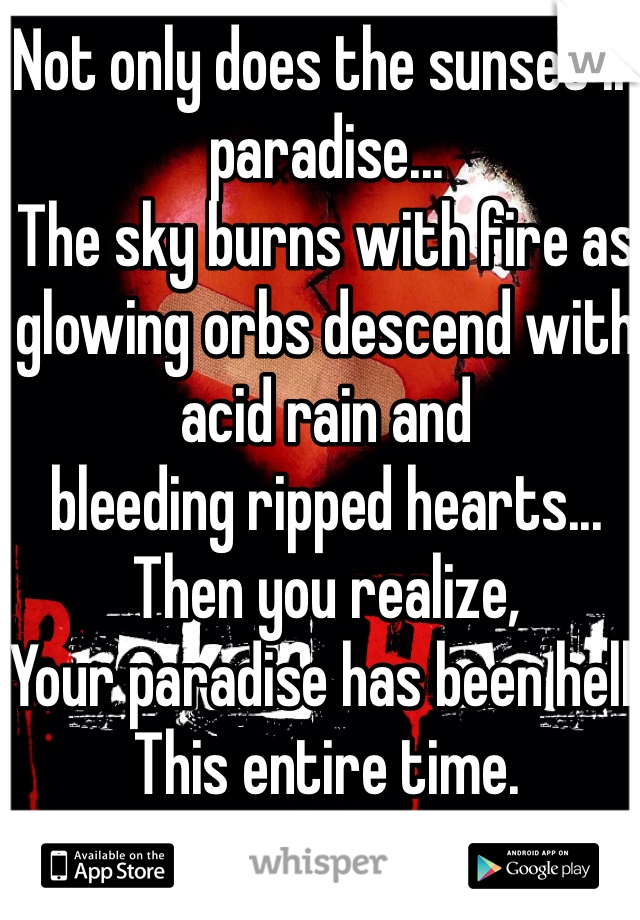 Not only does the sunset in paradise...
The sky burns with fire as glowing orbs descend with acid rain and   
bleeding ripped hearts...
Then you realize,
Your paradise has been hell.
This entire time.
💔