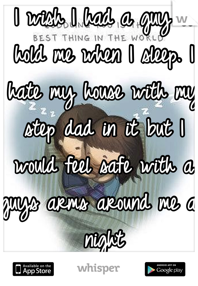 I wish I had a guy to hold me when I sleep. I hate my house with my step dad in it but I would feel safe with a guys arms around me all night