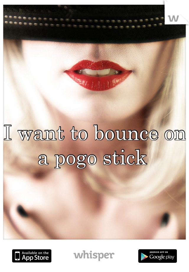 I want to bounce on a pogo stick 