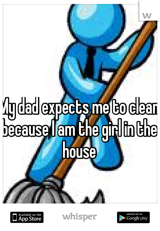 My dad expects me to clean because I am the girl in the house  