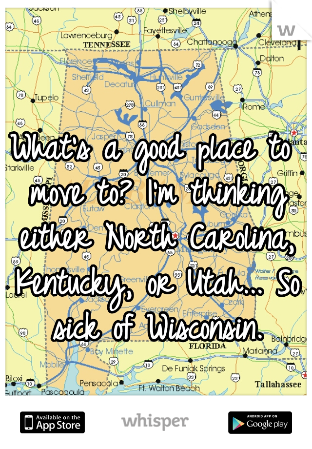What's a good place to move to? I'm thinking either North Carolina, Kentucky, or Utah... So sick of Wisconsin.