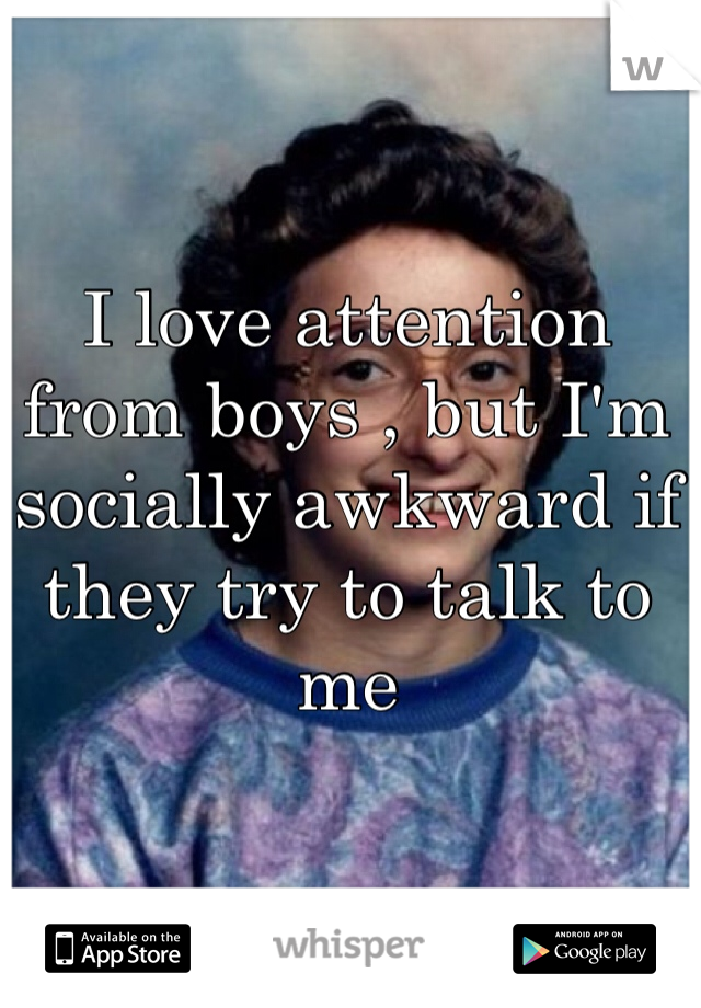 I love attention from boys , but I'm socially awkward if they try to talk to me