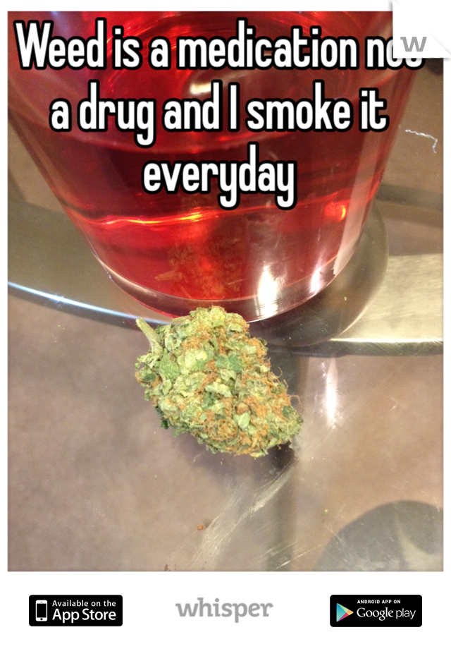 Weed is a medication not a drug and I smoke it everyday 