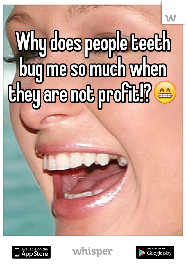 Why does people teeth bug me so much when they are not profit!?😁 