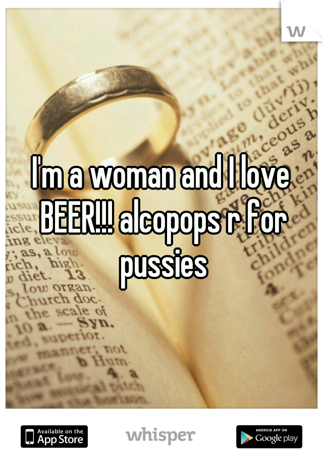 I'm a woman and I love BEER!!! alcopops r for pussies