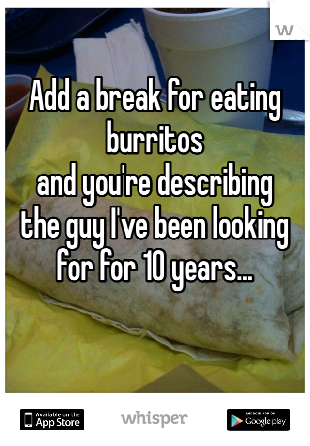 Add a break for eating burritos 
and you're describing 
the guy I've been looking 
for for 10 years...