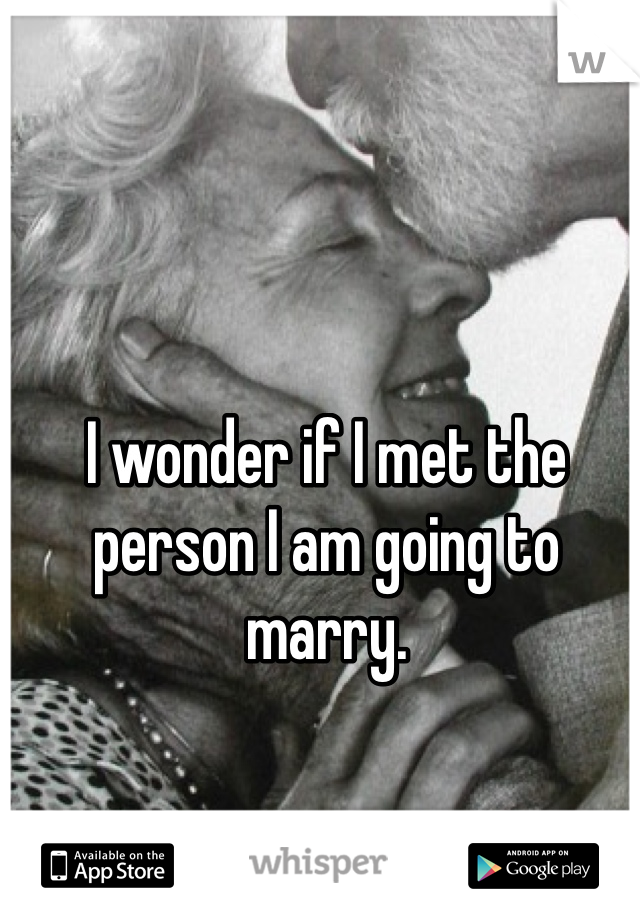 I wonder if I met the person I am going to marry. 