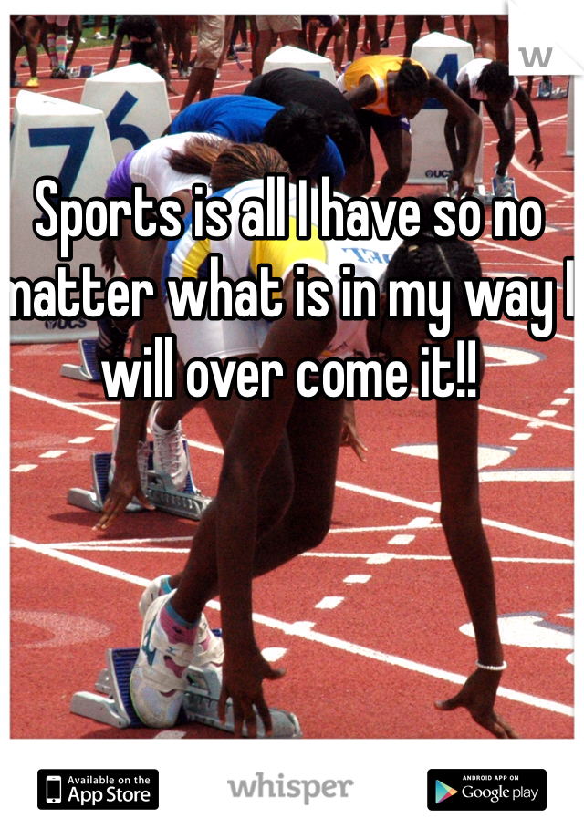 Sports is all I have so no matter what is in my way I will over come it!! 