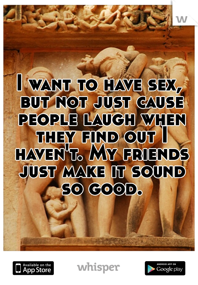 I want to have sex, but not just cause people laugh when they find out I haven't. My friends just make it sound so good.