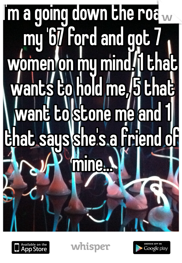 I'm a going down the road in my '67 ford and got 7 women on my mind. 1 that wants to hold me, 5 that want to stone me and 1 that says she's a friend of mine...