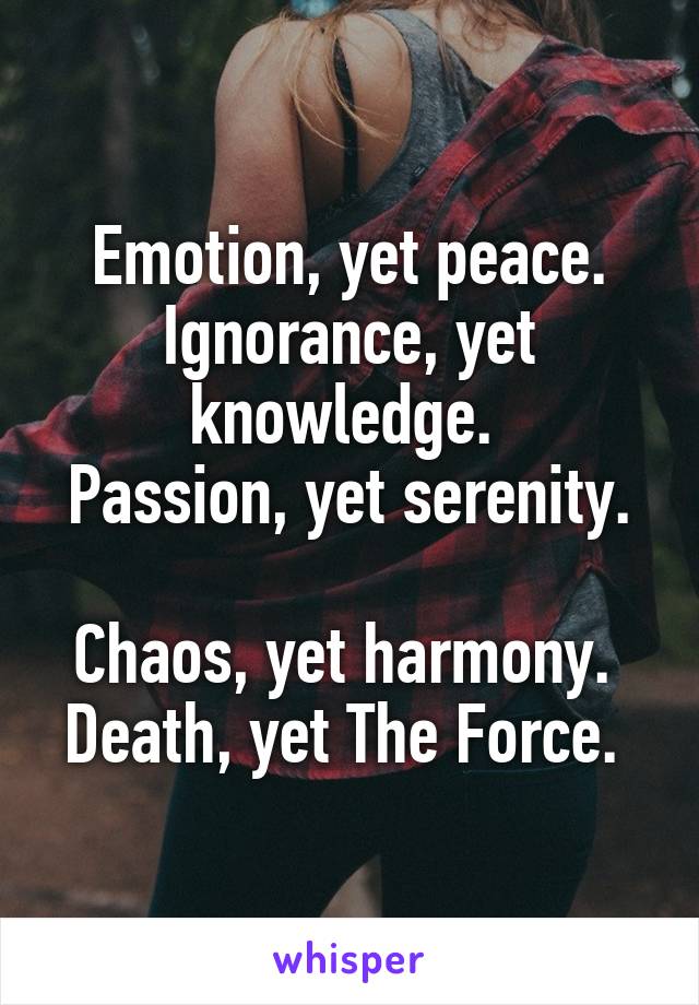  Emotion, yet peace. 
Ignorance, yet knowledge. 
Passion, yet serenity. 
Chaos, yet harmony. 
Death, yet The Force. 