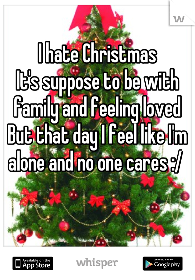 I hate Christmas 
It's suppose to be with family and feeling loved
But that day I feel like I'm alone and no one cares :/ 