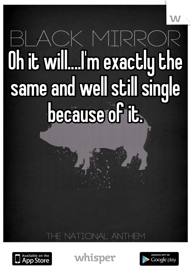 Oh it will....I'm exactly the same and well still single because of it. 