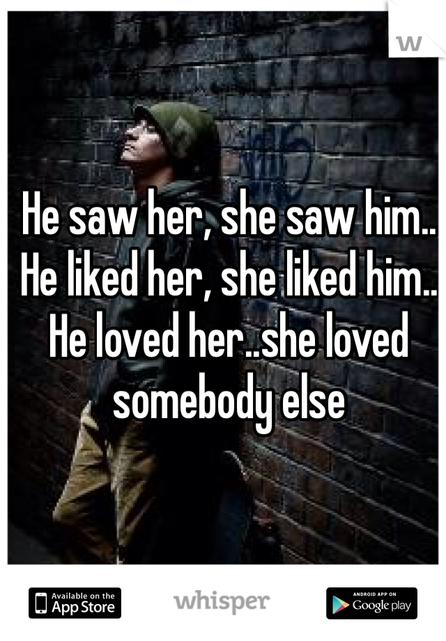 He saw her, she saw him..
He liked her, she liked him..
He loved her..she loved somebody else
