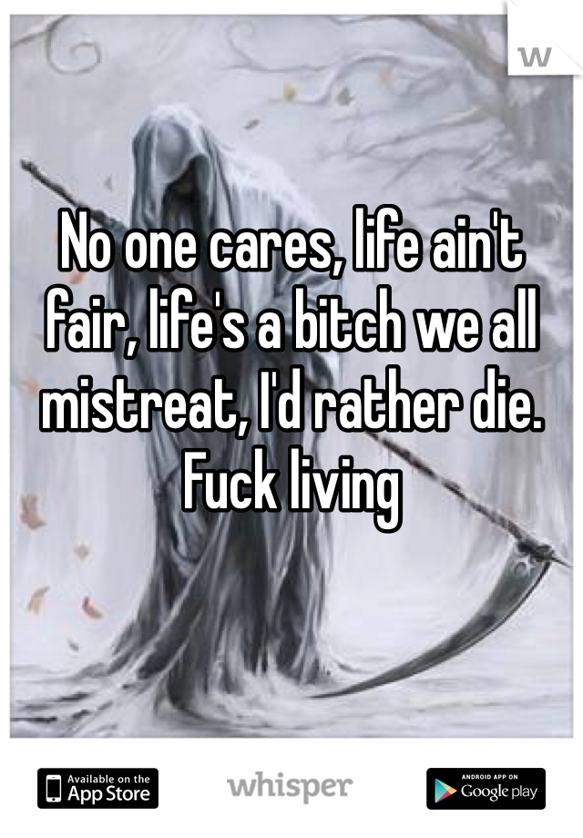 No one cares, life ain't fair, life's a bitch we all mistreat, I'd rather die. Fuck living