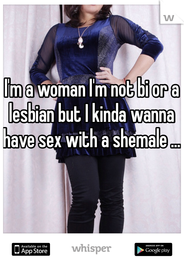 I'm a woman I'm not bi or a lesbian but I kinda wanna have sex with a shemale ...