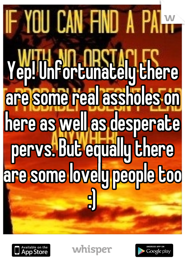 Yep! Unfortunately there are some real assholes on here as well as desperate pervs. But equally there are some lovely people too :)