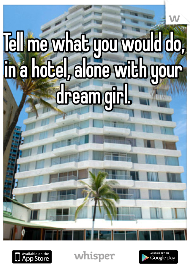 Tell me what you would do, in a hotel, alone with your dream girl. 
