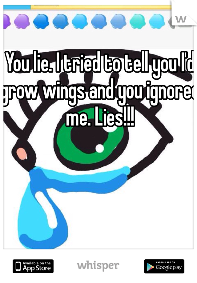 You lie. I tried to tell you I'd grow wings and you ignored me. Lies!!!