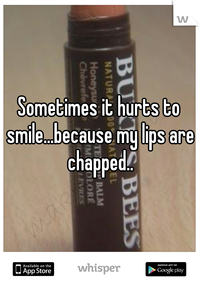 Sometimes it hurts to smile...because my lips are chapped..