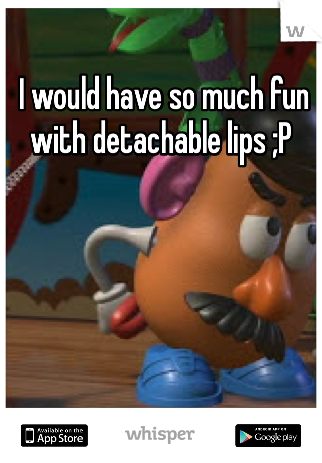  I would have so much fun with detachable lips ;P
