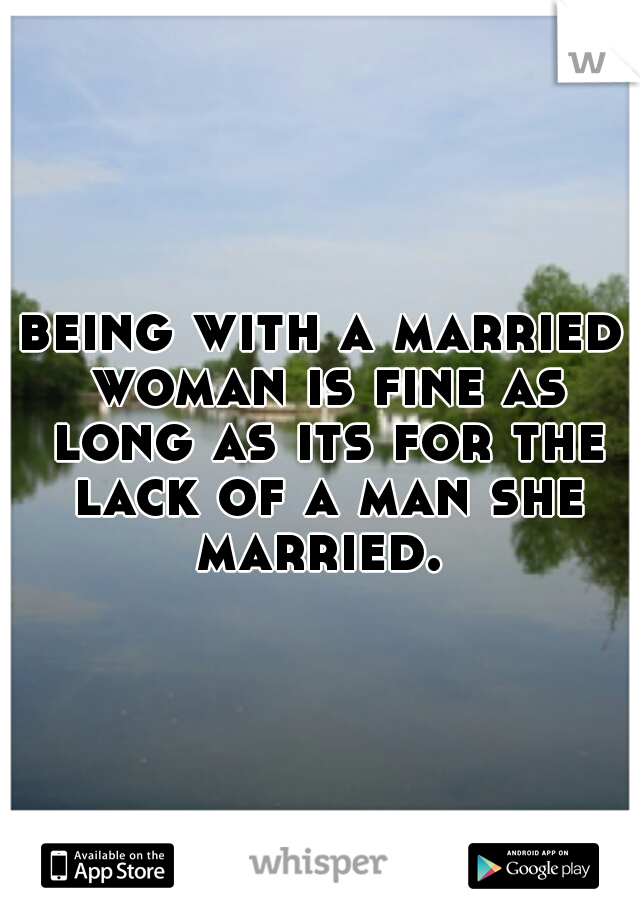 being with a married woman is fine as long as its for the lack of a man she married. 