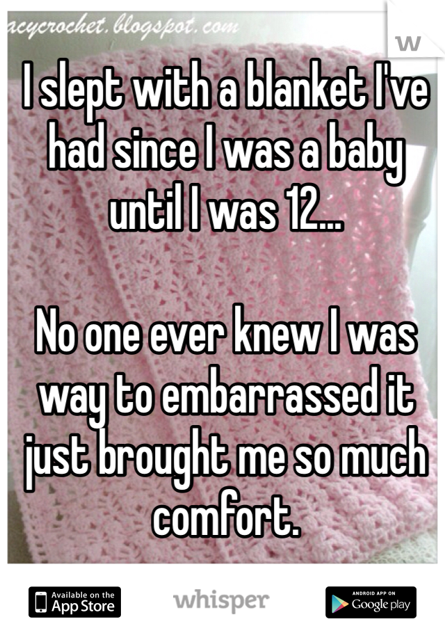 I slept with a blanket I've had since I was a baby until I was 12...

No one ever knew I was way to embarrassed it just brought me so much comfort. 

