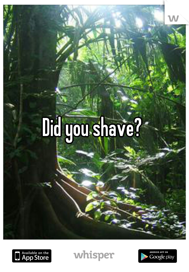 Did you shave? 