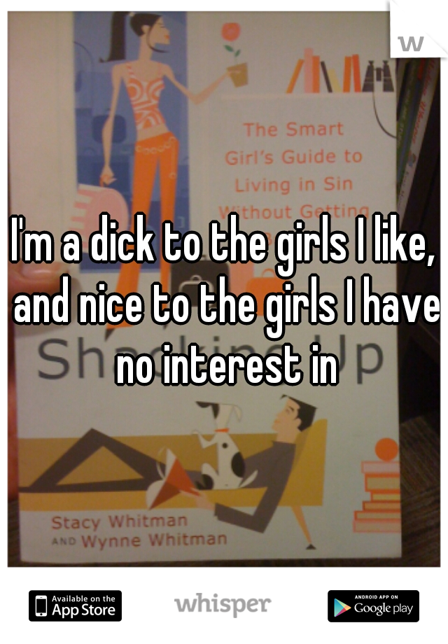I'm a dick to the girls I like, and nice to the girls I have no interest in