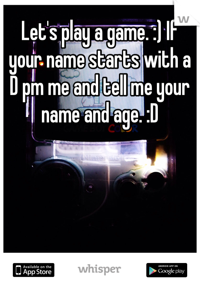 Let's play a game. :) If your name starts with a D pm me and tell me your name and age. :D