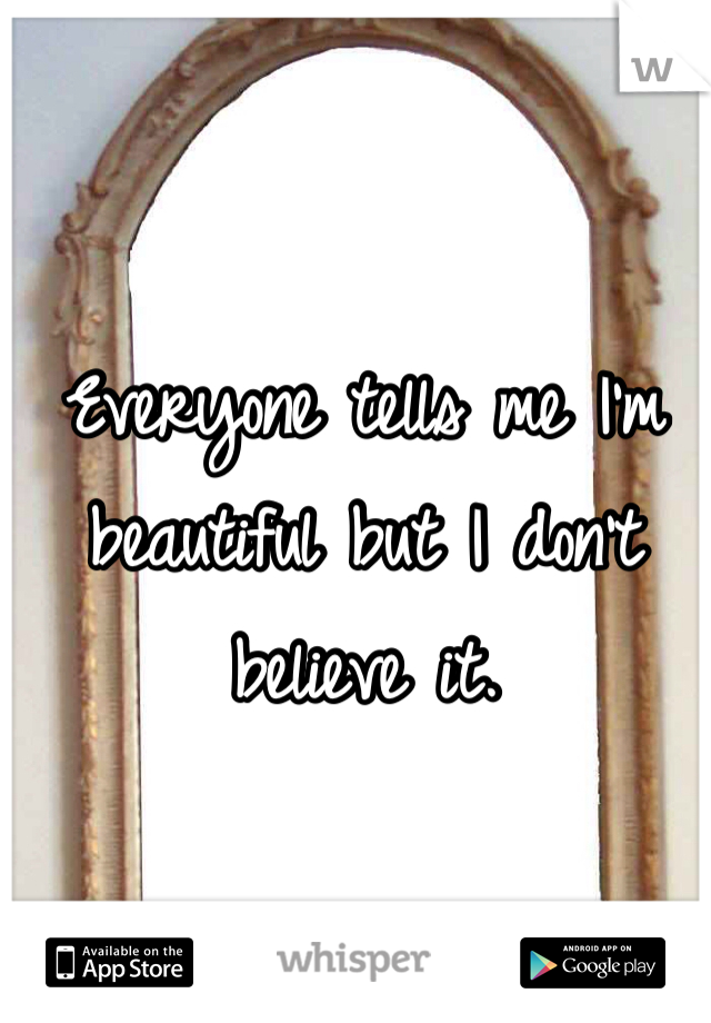 Everyone tells me I'm beautiful but I don't believe it. 