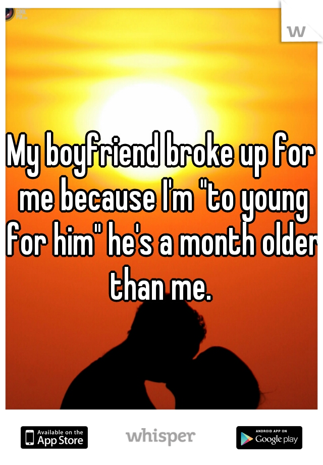 My boyfriend broke up for me because I'm "to young for him" he's a month older than me. 