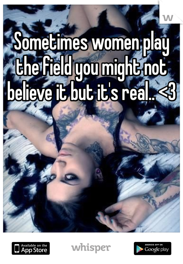 Sometimes women play the field you might not believe it but it's real.. <3