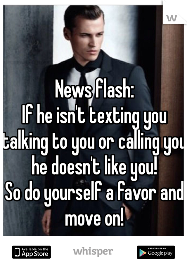 News flash: 
If he isn't texting you talking to you or calling you he doesn't like you!
So do yourself a favor and move on!
