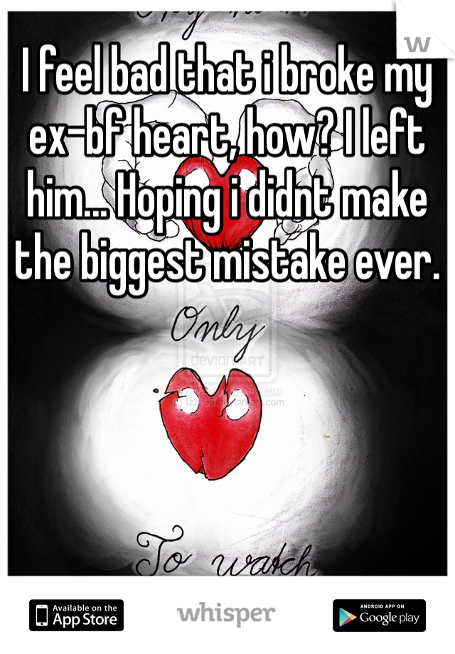 I feel bad that i broke my ex-bf heart, how? I left him... Hoping i didnt make the biggest mistake ever.