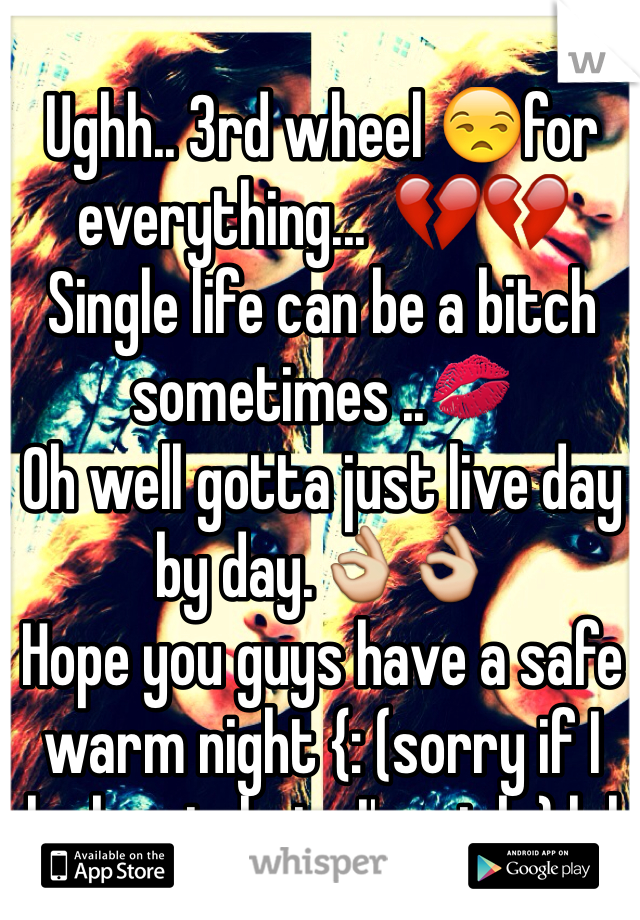 Ughh.. 3rd wheel 😒for everything...  💔💔
Single life can be a bitch sometimes ..💋
Oh well gotta just live day by day.👌👌
Hope you guys have a safe warm night {: (sorry if I look ratchet , I'm sick ) lol