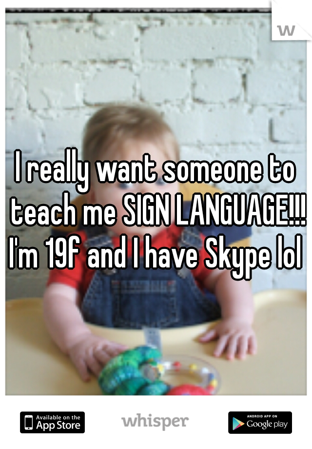 I really want someone to teach me SIGN LANGUAGE!!!
I'm 19f and I have Skype lol