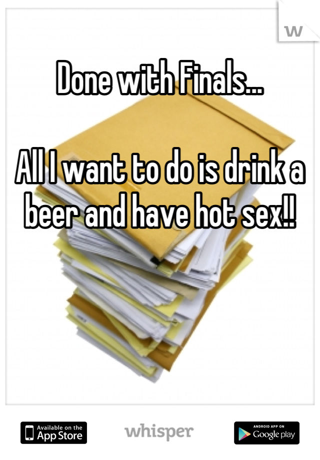 Done with Finals...

All I want to do is drink a beer and have hot sex!!
