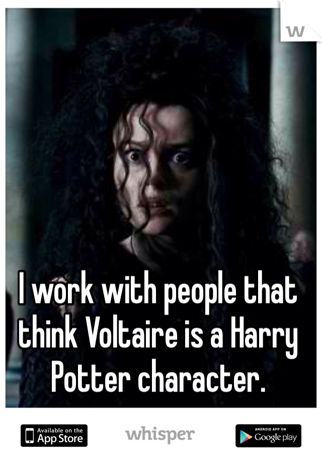I work with people that think Voltaire is a Harry Potter character. 