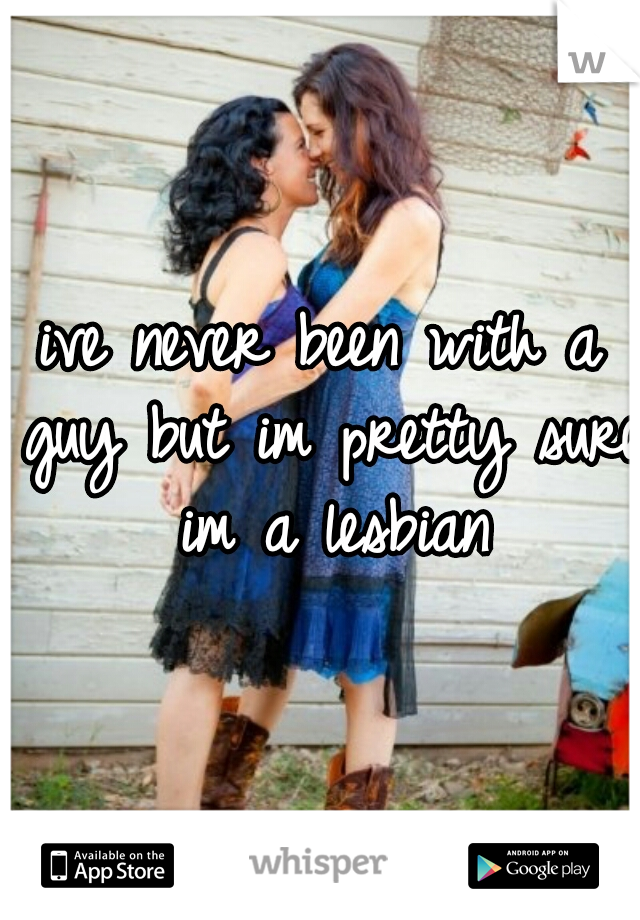 ive never been with a guy but im pretty sure im a lesbian