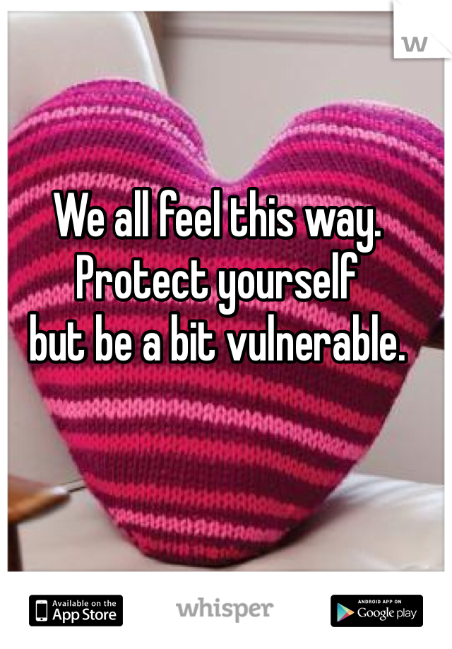 We all feel this way. 
Protect yourself 
but be a bit vulnerable.