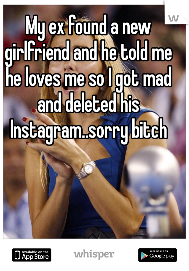 My ex found a new girlfriend and he told me he loves me so I got mad and deleted his Instagram..sorry bitch